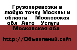 Грузоперевозки в любую точку Москвы и области  - Московская обл. Авто » Услуги   . Московская обл.